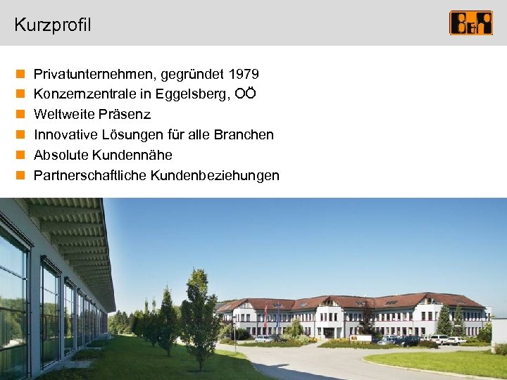 Kurzprofil n n n Privatunternehmen, gegründet 1979 Konzernzentrale in Eggelsberg, OÖ Weltweite Präsenz Innovative