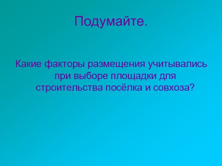 Подумайте. Какие факторы размещения учитывались при выборе площадки для строительства посёлка и совхоза? 