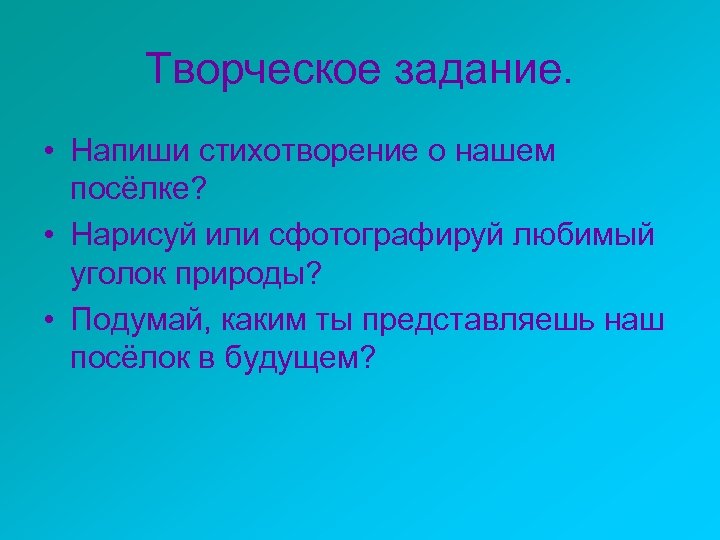 Творческое задание. • Напиши стихотворение о нашем посёлке? • Нарисуй или сфотографируй любимый уголок