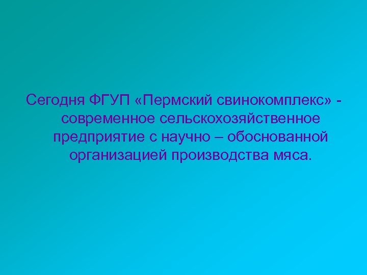 Сегодня ФГУП «Пермский свинокомплекс» современное сельскохозяйственное предприятие с научно – обоснованной организацией производства мяса.