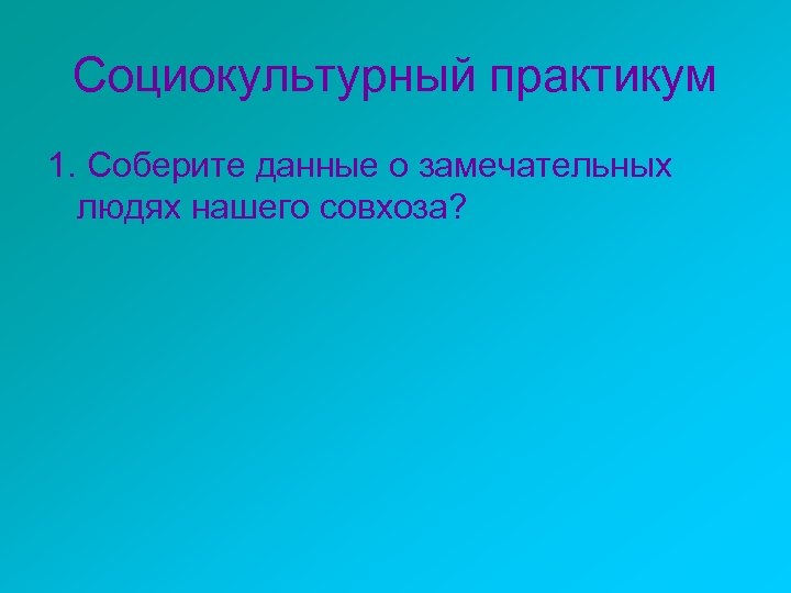 Социокультурный практикум 1. Соберите данные о замечательных людях нашего совхоза? 