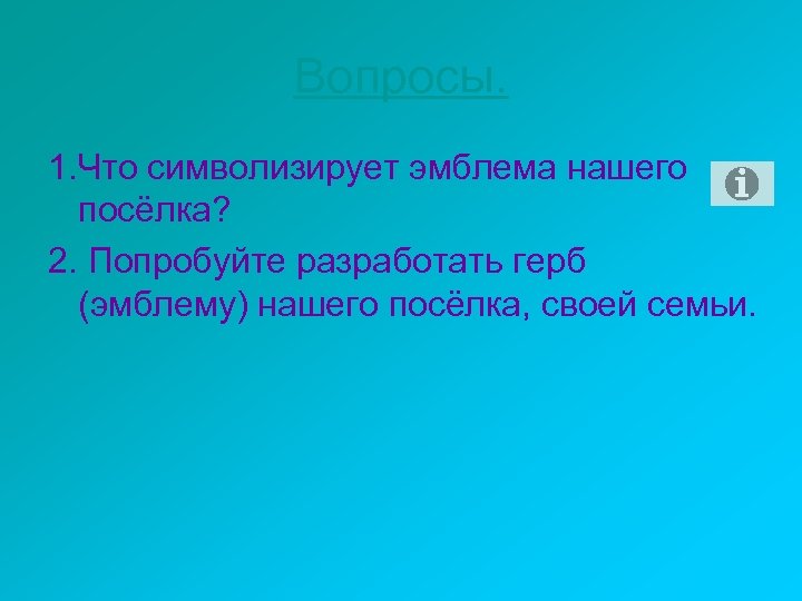 Вопросы. 1. Что символизирует эмблема нашего посёлка? 2. Попробуйте разработать герб (эмблему) нашего посёлка,