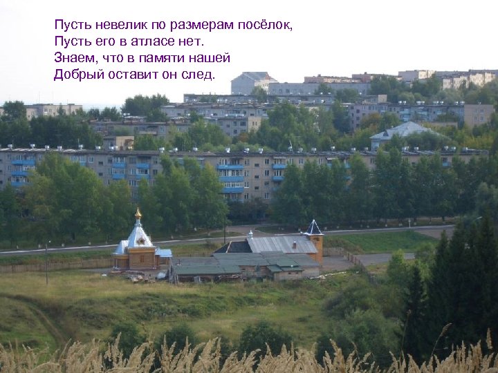 Пусть невелик по размерам посёлок, Пусть его в атласе нет. Знаем, что в памяти