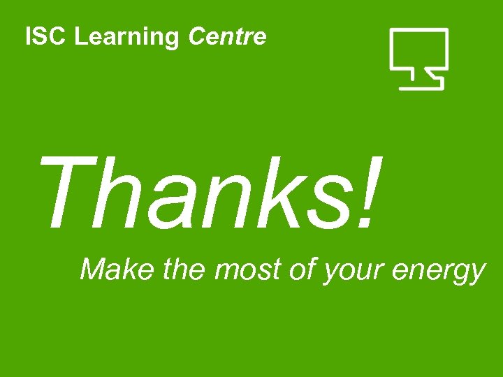 ISC Learning Centre Thanks! Make the most of your energy 