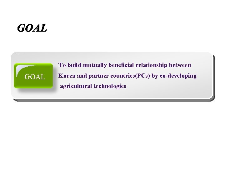 To build mutually beneficial relationship between GOAL Korea and partner countries(PCs) by co-developing agricultural