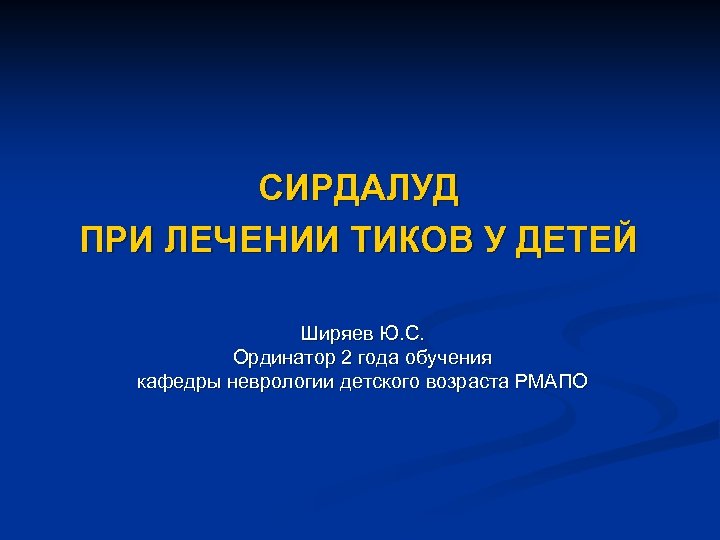 СИРДАЛУД ПРИ ЛЕЧЕНИИ ТИКОВ У ДЕТЕЙ Ширяев Ю. С. Ординатор 2 года обучения кафедры