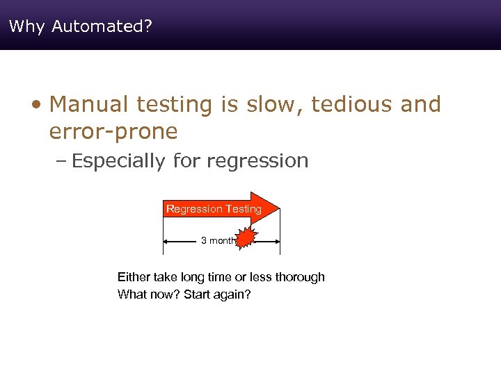 Why Automated? • Manual testing is slow, tedious and error-prone – Especially for regression
