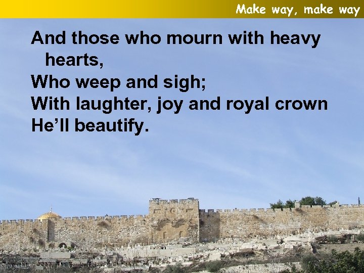 Make way, make way And those who mourn with heavy hearts, Who weep and