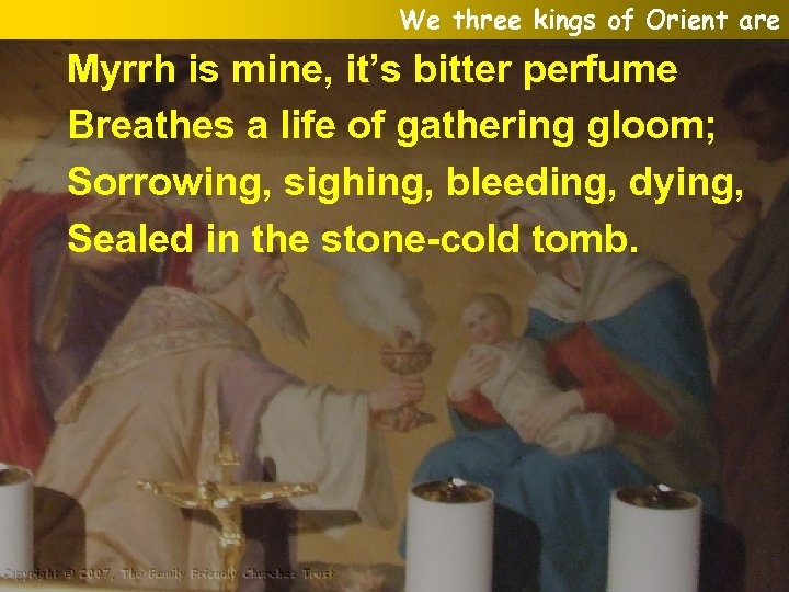 We three kings of Orient are Myrrh is mine, it’s bitter perfume Breathes a