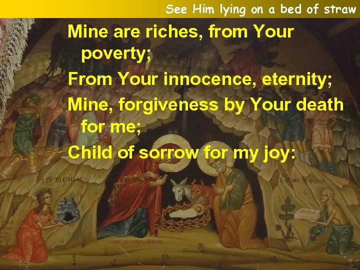 See Him lying on a bed of straw Mine are riches, from Your poverty;