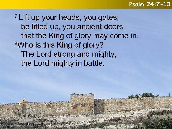 Psalm 24: 7 -10 7 Lift up your heads, you gates; be lifted up,