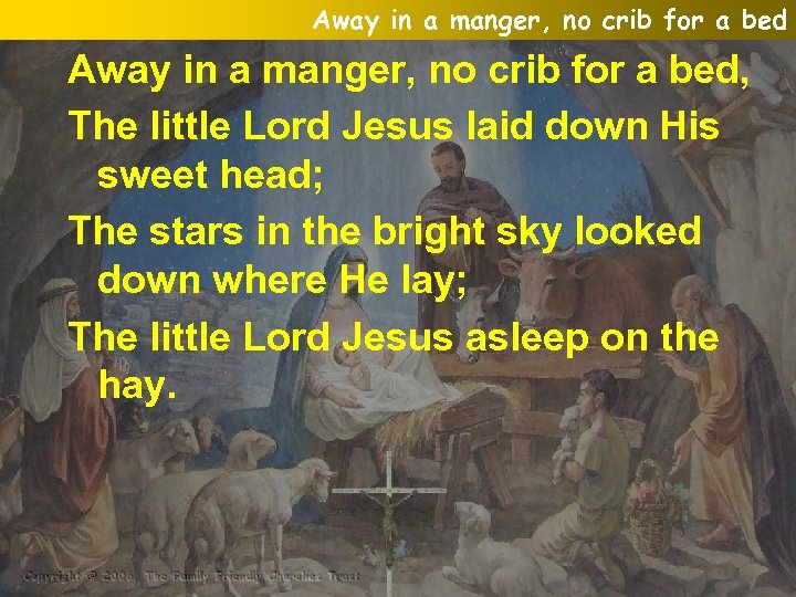 Away in a manger, no crib for a bed, The little Lord Jesus laid