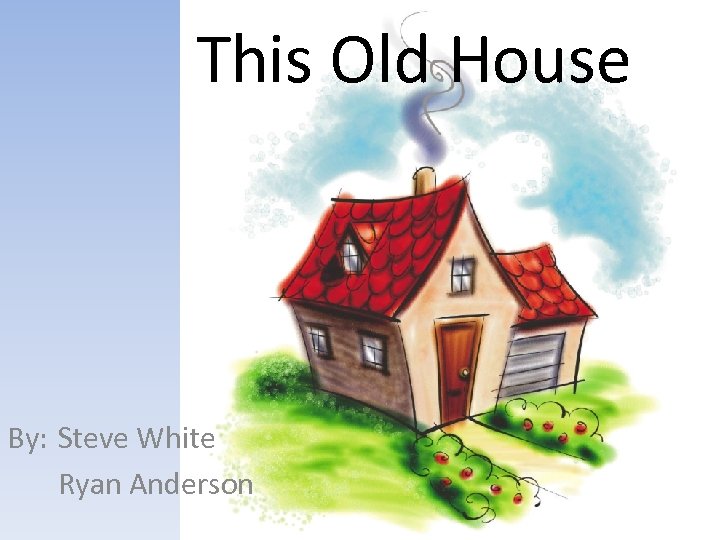 This Old House By: Steve White Ryan Anderson 