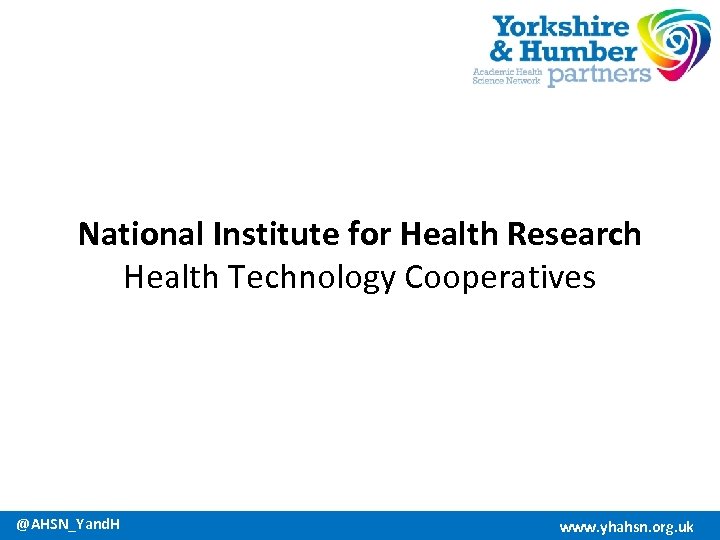 National Institute for Health Research Health Technology Cooperatives @AHSN_Yand. H www. yhahsn. org. uk