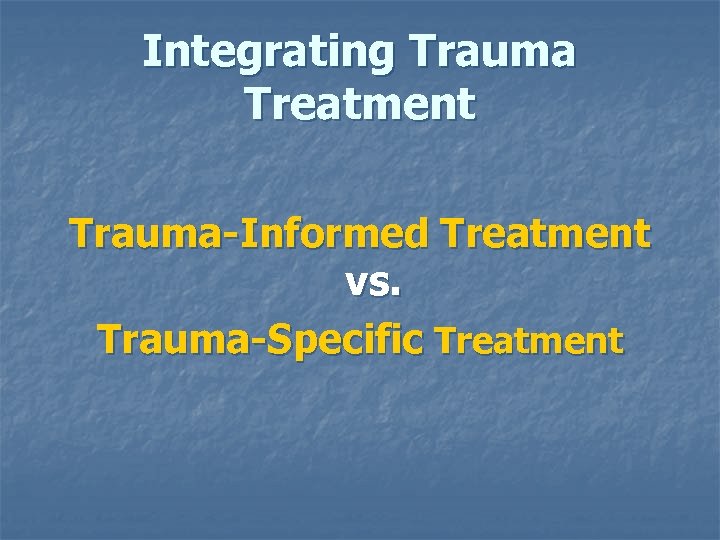 Integrating Trauma Treatment Trauma-Informed Treatment vs. Trauma-Specific Treatment 