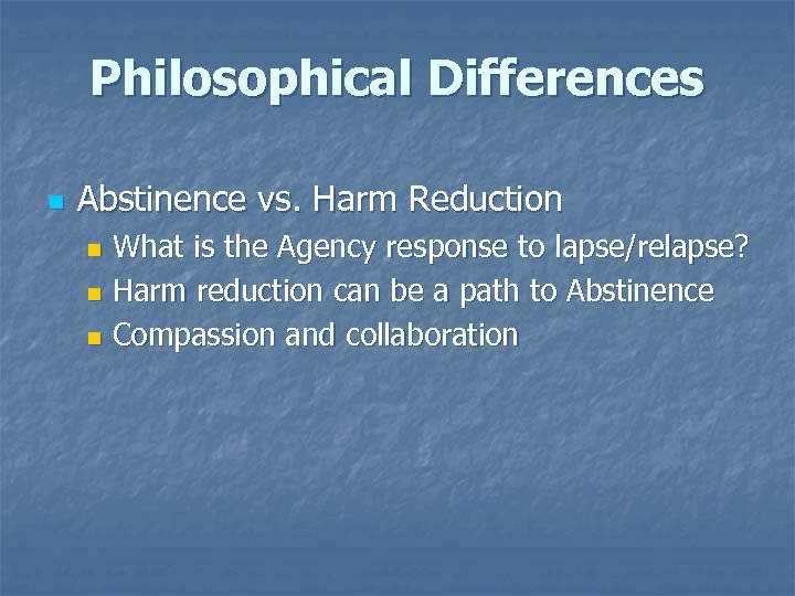 Philosophical Differences n Abstinence vs. Harm Reduction What is the Agency response to lapse/relapse?