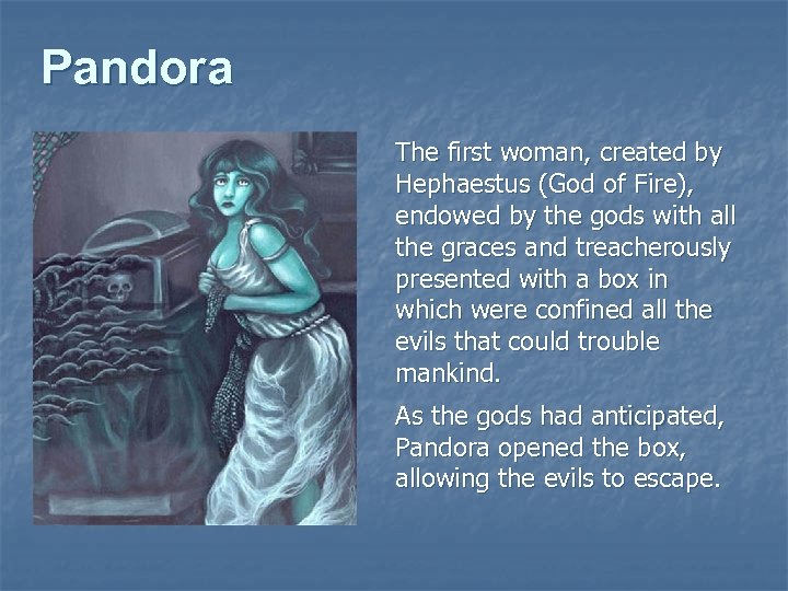 Pandora The first woman, created by Hephaestus (God of Fire), endowed by the gods