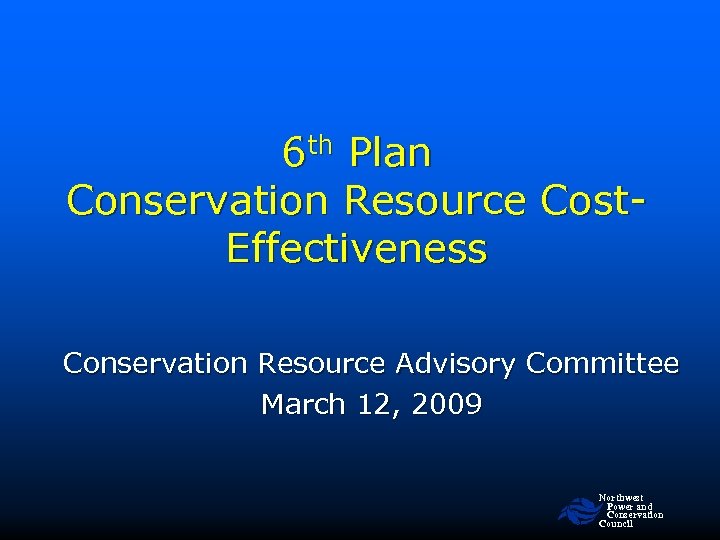 6 th Plan Conservation Resource Cost. Effectiveness Conservation Resource Advisory Committee March 12, 2009
