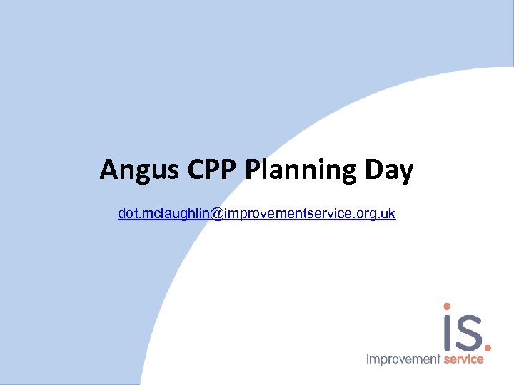 Angus CPP Planning Day dot. mclaughlin@improvementservice. org. uk 