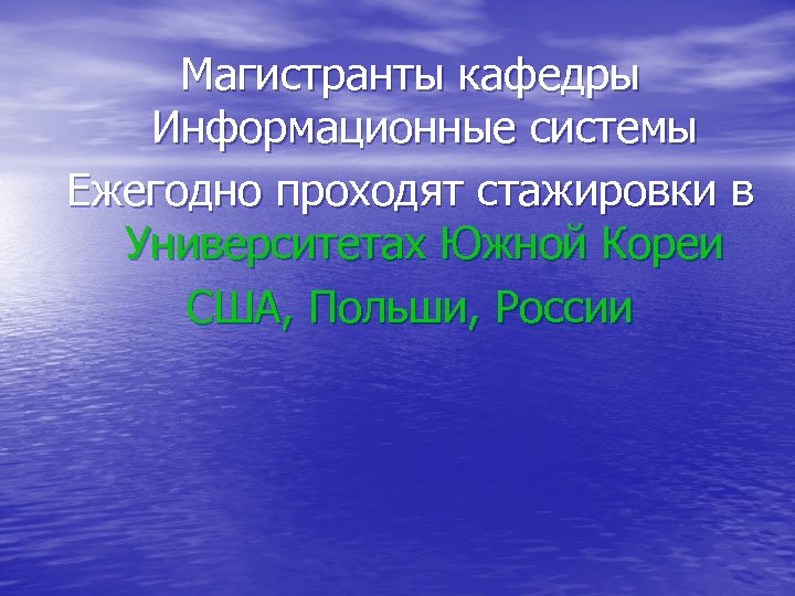 Магистранты кафедры Информационные системы Ежегодно проходят стажировки в Университетах Южной Кореи США, Польши, России