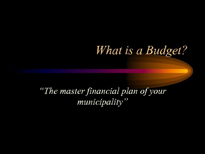 What is a Budget? “The master financial plan of your municipality” 