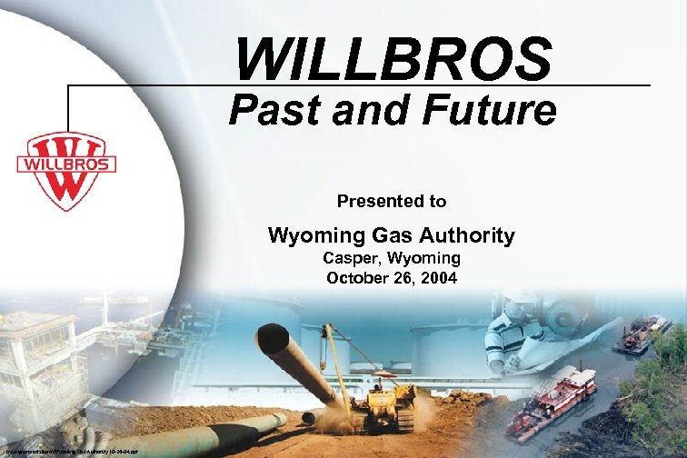 WILLBROS Past and Future Presented to Wyoming Gas Authority Casper, Wyoming October 26, 2004