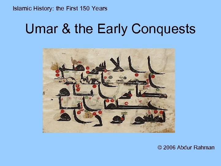 Islamic History: the First 150 Years Umar & the Early Conquests © 2006 Abdur