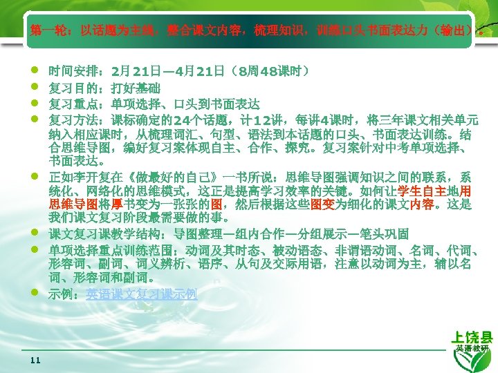 第一轮：以话题为主线，整合课文内容，梳理知识，训练口头书面表达力（输出）。 • • 11 时间安排： 2月21日— 4月21日（8周 48课时） 复习目的：打好基础 复习重点：单项选择、口头到书面表达 复习方法：课标确定的24个话题，计 12讲，每讲 4课时，将三年课文相关单元 纳入相应课时，从梳理词汇、句型、语法到本话题的口头、书面表达训练。结