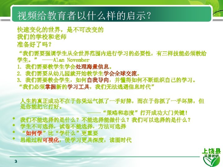 视频给教育者以什么样的启示？ 快速变化的世界，是不可改变的 我们的学校和老师 准备好了吗？ “我们需要强调学生从全世界范围内进行学习的必要性，有三样技能必须教给 学生。” ——Alan November 1. 我们需要教学生学会处理海量信息。 2. 我们需要从幼儿园就开始教学生学会全球交流。 3. 我们需要教会学生，如何自我导向，并懂得如何不断组织自己的学习。