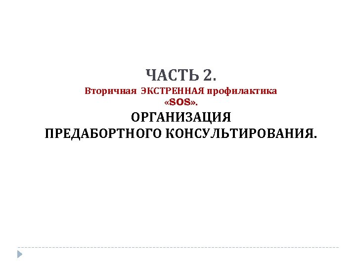 ЧАСТЬ 2. Вторичная ЭКСТРЕННАЯ профилактика «SOS» . ОРГАНИЗАЦИЯ ПРЕДАБОРТНОГО КОНСУЛЬТИРОВАНИЯ. 