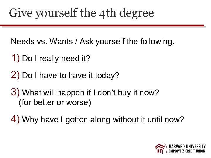 Give yourself the 4 th degree Needs vs. Wants / Ask yourself the following.
