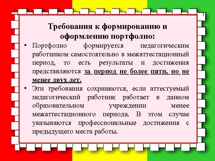 Требования к формированию и оформлению портфолио: • Портфолио формируется педагогическим работником самостоятельно в межаттестационный