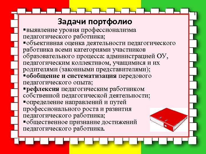 Задачи портфолио §выявление уровня профессионализма педагогического работника; §объективная оценка деятельности педагогического работника всеми категориями