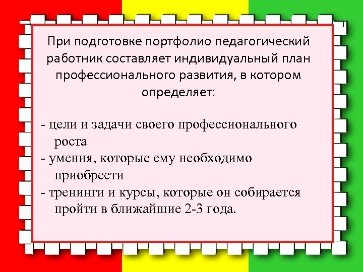При подготовке портфолио педагогический работник составляет индивидуальный план профессионального развития, в котором определяет: цели