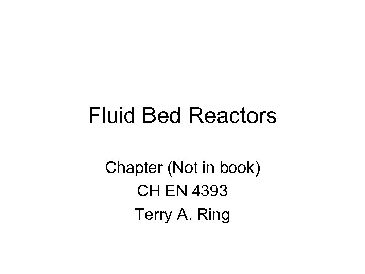 Fluid Bed Reactors Chapter (Not in book) CH EN 4393 Terry A. Ring 