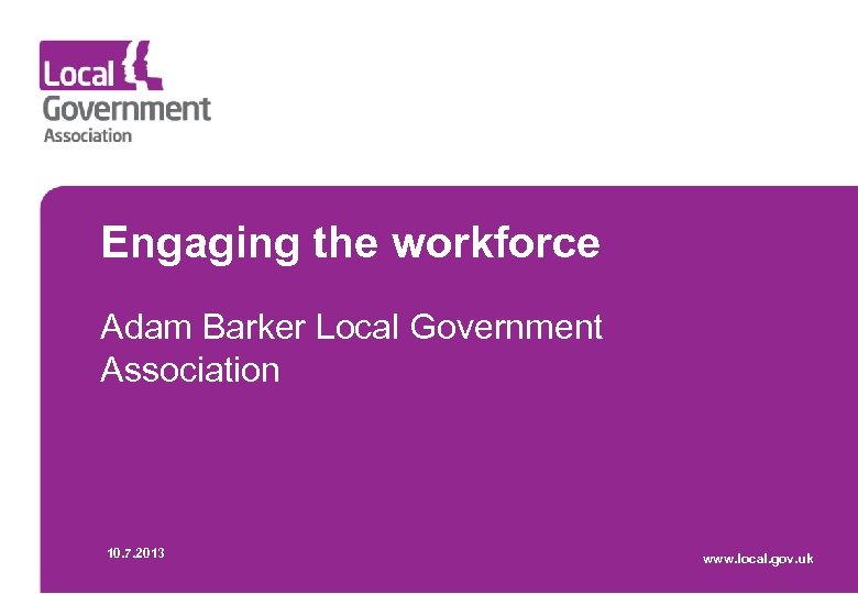Engaging the workforce Adam Barker Local Government Association 10. 7. 2013 www. local. gov.
