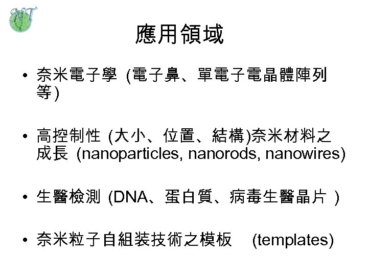 應用領域 • 奈米電子學 (電子鼻、單電子電晶體陣列 等) • 高控制性 (大小、位置、結構)奈米材料之 成長 (nanoparticles, nanorods, nanowires) • 生醫檢測