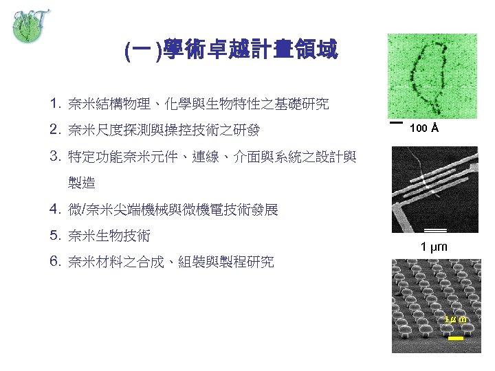 (一 )學術卓越計畫領域 1. 奈米結構物理、化學與生物特性之基礎研究 2. 奈米尺度探測與操控技術之研發 100 Å 3. 特定功能奈米元件、連線、介面與系統之設計與 製造 4. 微/奈米尖端機械與微機電技術發展 5.