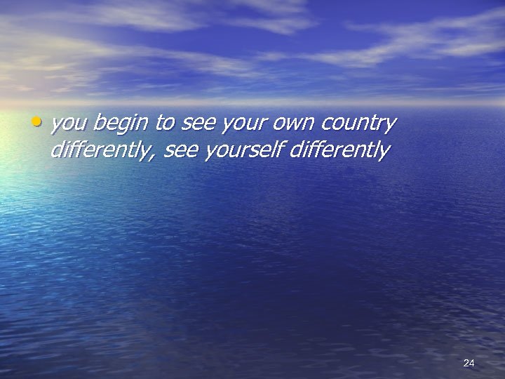  • you begin to see your own country differently, see yourself differently 24