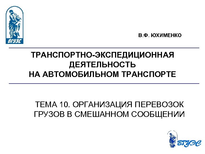 В. Ф. ЮХИМЕНКО ТРАНСПОРТНО ЭКСПЕДИЦИОННАЯ ДЕЯТЕЛЬНОСТЬ НА АВТОМОБИЛЬНОМ ТРАНСПОРТЕ ТЕМА 10. ОРГАНИЗАЦИЯ ПЕРЕВОЗОК ГРУЗОВ