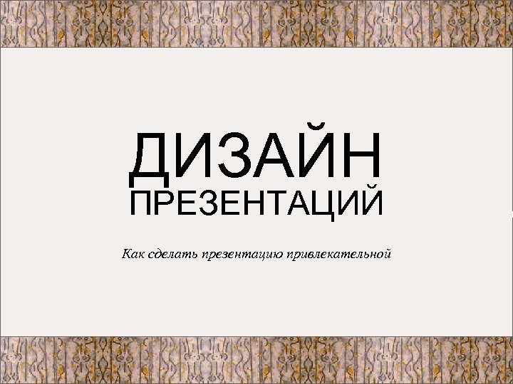 ДИЗАЙН ПРЕЗЕНТАЦИЙ Как сделать презентацию привлекательной 