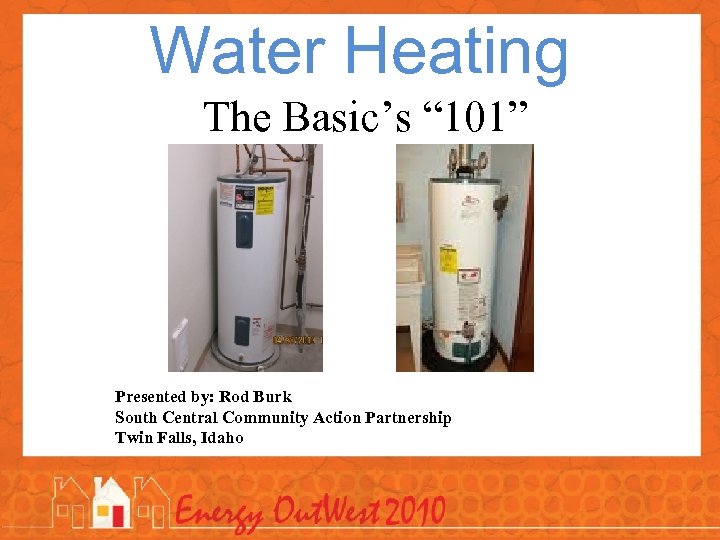 Water Heating The Basic’s “ 101” Presented by: Rod Burk South Central Community Action