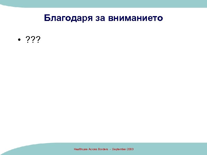 Благодаря за вниманието • ? ? ? Healthcare Across Borders - September 2003 