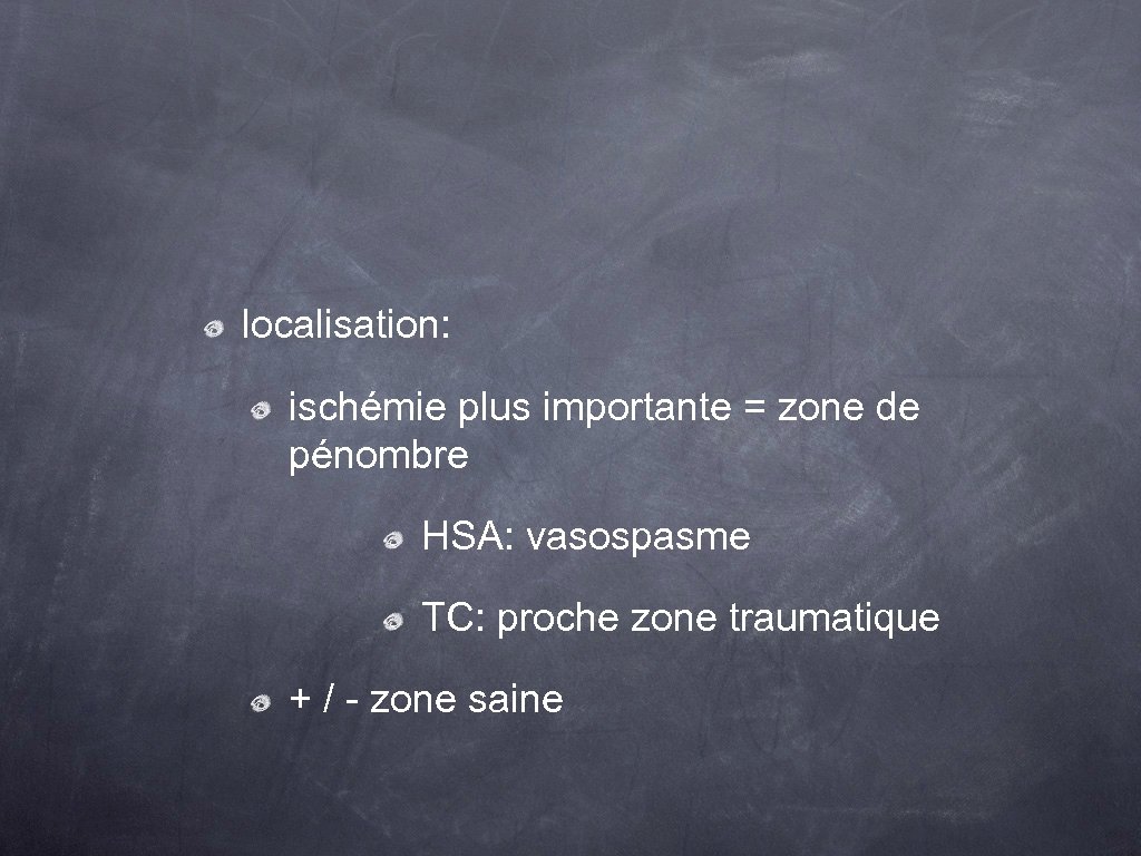 localisation: ischémie plus importante = zone de pénombre HSA: vasospasme TC: proche zone traumatique