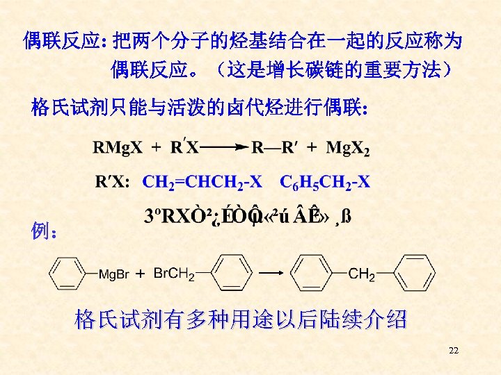 偶联反应: 把两个分子的烃基结合在一起的反应称为 偶联反应。（这是增长碳链的重要方法） 格氏试剂只能与活泼的卤代烃进行偶联: 例： + 格氏试剂有多种用途以后陆续介绍 22 