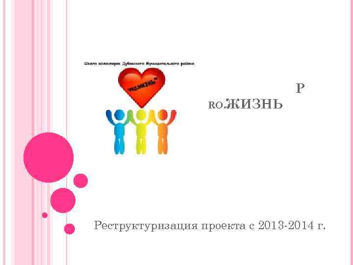 P RO. ЖИЗНЬ Реструктуризация проекта с 2013 -2014 г. 