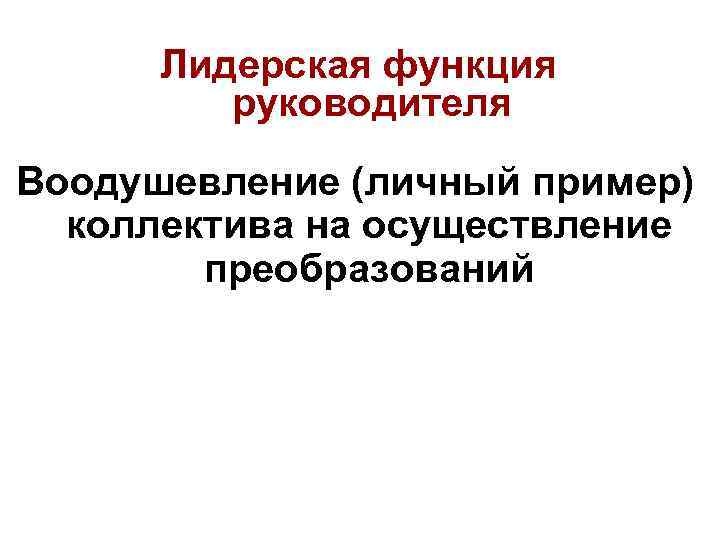 Лидерская функция руководителя Воодушевление (личный пример) коллектива на осуществление преобразований 