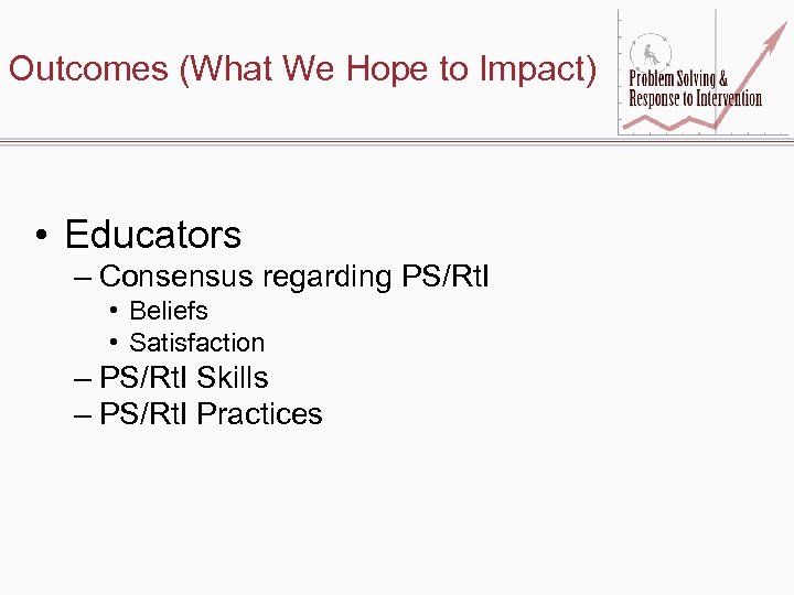 Outcomes (What We Hope to Impact) • Educators – Consensus regarding PS/Rt. I •