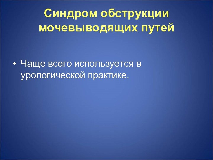 Синдром обструкции мочевыводящих путей • Чаще всего используется в урологической практике. 