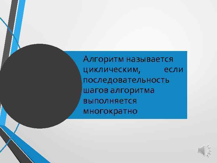 Алгоритм называется циклическим, если последовательность шагов алгоритма выполняется многократно 